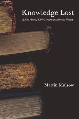 Knowledge Lost: A New View of Early Modern Intellectual History - Martin Mulsow