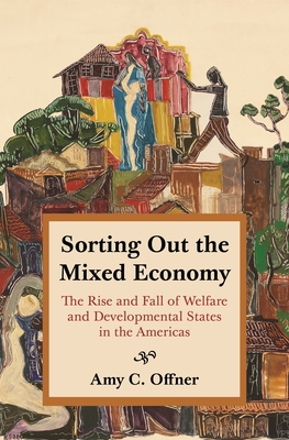 Sorting Out the Mixed Economy: The Rise and Fall of Welfare and Developmental States in the Americas - Amy C. Offner