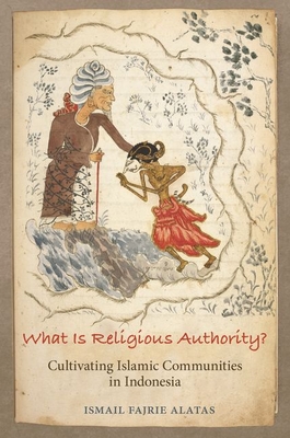 What Is Religious Authority?: Cultivating Islamic Communities in Indonesia - Ismail Fajrie Alatas