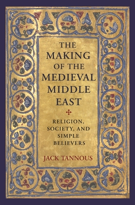The Making of the Medieval Middle East: Religion, Society, and Simple Believers - Jack Tannous