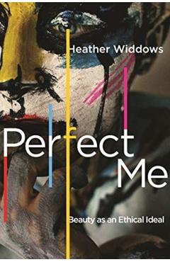 Perfect Me: Beauty as an Ethical Ideal - Heather Widdows