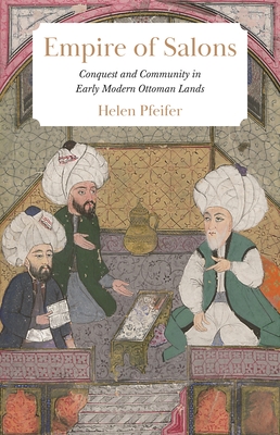 Empire of Salons: Conquest and Community in Early Modern Ottoman Lands - Helen Pfeifer