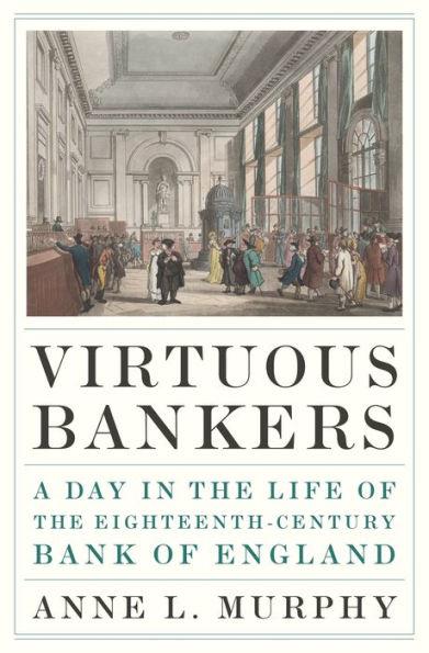 Virtuous Bankers: A Day in the Life of the Eighteenth-Century Bank of England - Anne Murphy