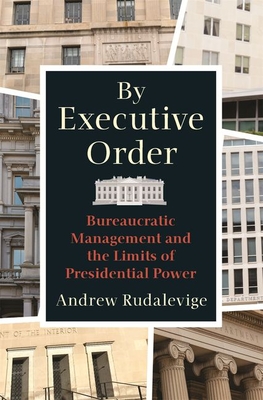 By Executive Order: Bureaucratic Management and the Limits of Presidential Power - Andrew Rudalevige