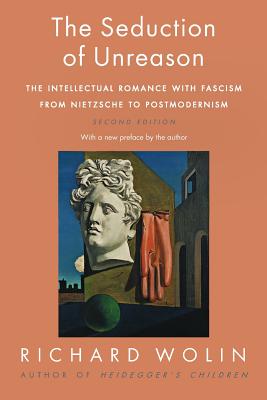 The Seduction of Unreason: The Intellectual Romance with Fascism from Nietzsche to Postmodernism, Second Edition - Richard Wolin
