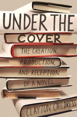 Under the Cover: The Creation, Production, and Reception of a Novel - Clayton Childress