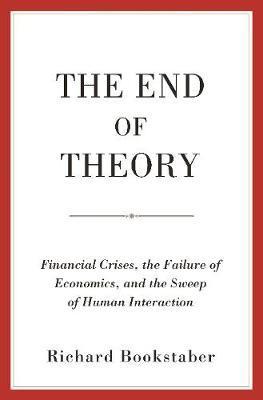 The End of Theory: Financial Crises, the Failure of Economics, and the Sweep of Human Interaction - Richard Bookstaber