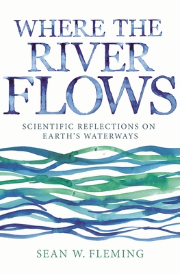 Where the River Flows: Scientific Reflections on Earth's Waterways - Sean W. Fleming