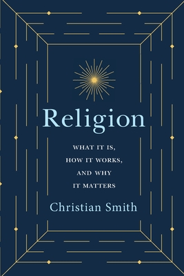 Religion: What It Is, How It Works, and Why It Matters - Christian Smith