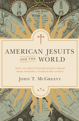 American Jesuits and the World: How an Embattled Religious Order Made Modern Catholicism Global - John T. Mcgreevy