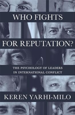 Who Fights for Reputation: The Psychology of Leaders in International Conflict - Keren Yarhi-milo