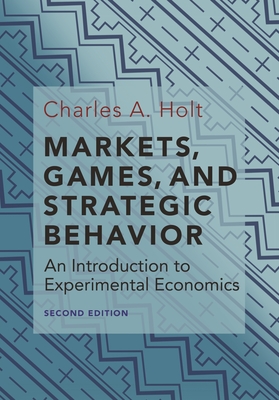 Markets, Games, and Strategic Behavior: An Introduction to Experimental Economics (Second Edition) - Charles A. Holt