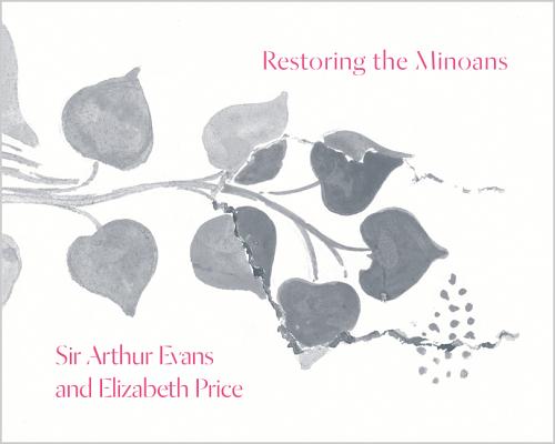 Restoring the Minoans: Elizabeth Price and Sir Arthur Evans - Jennifer Y. Chi