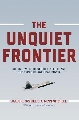 The Unquiet Frontier: Rising Rivals, Vulnerable Allies, and the Crisis of American Power /]cjakub J. Grygiel, A. Wess Mitchell; With a New P - Jakub J. Grygiel