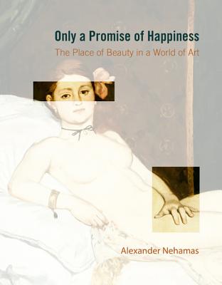 Only a Promise of Happiness: The Place of Beauty in a World of Art - Alexander Nehamas