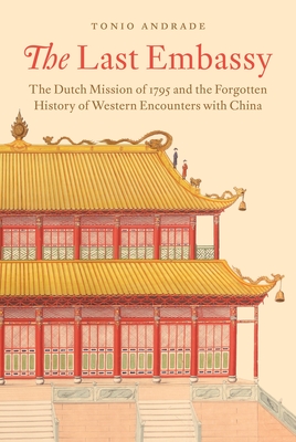 The Last Embassy: The Dutch Mission of 1795 and the Forgotten History of Western Encounters with China - Tonio Andrade