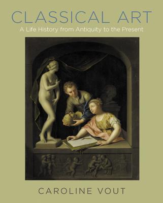 Classical Art: A Life History from Antiquity to the Present - Caroline Vout