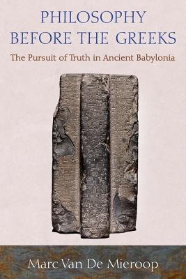 Philosophy Before the Greeks: The Pursuit of Truth in Ancient Babylonia - Marc Van De Mieroop