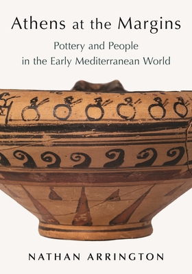 Athens at the Margins: Pottery and People in the Early Mediterranean World - Nathan T. Arrington