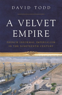 A Velvet Empire: French Informal Imperialism in the Nineteenth Century - David Todd