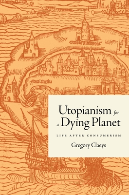 Utopianism for a Dying Planet: Life After Consumerism - Gregory Claeys