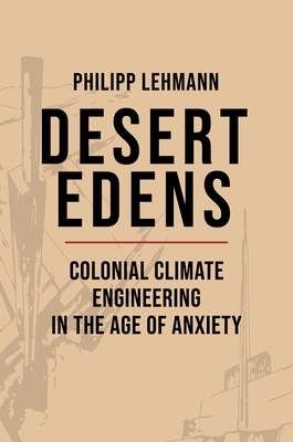 Desert Edens: Colonial Climate Engineering in the Age of Anxiety - Philipp Lehmann