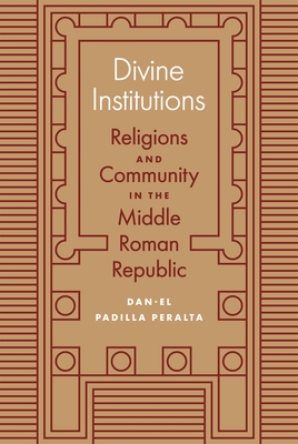 Divine Institutions: Religions and Community in the Middle Roman Republic - Dan-el Padilla Peralta
