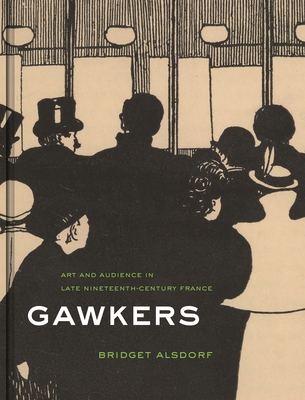 Gawkers: Art and Audience in Late Nineteenth-Century France - Bridget Alsdorf
