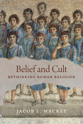 Belief and Cult: Rethinking Roman Religion - Jacob L. Mackey