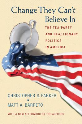 Change They Can't Believe in: The Tea Party and Reactionary Politics in America - Updated Edition - Christopher S. Parker