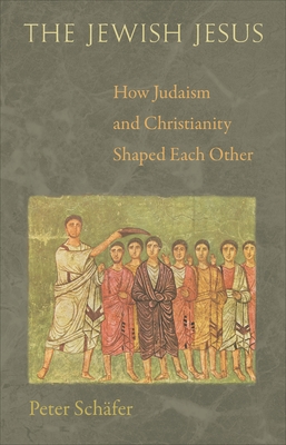 The Jewish Jesus: How Judaism and Christianity Shaped Each Other - Peter Schäfer