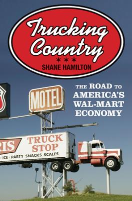 Trucking Country: The Road to America's Wal-Mart Economy - Shane Hamilton