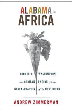 Poza produsului Alabama in Africa: Booker T. Washington, the German Empire, and the Globalization of the New South - Angela Elisabeth Zimmerman