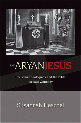The Aryan Jesus: Christian Theologians and the Bible in Nazi Germany - Susannah Heschel