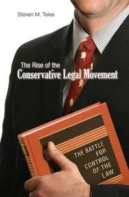 The Rise of the Conservative Legal Movement: The Battle for Control of the Law - Steven M. Teles