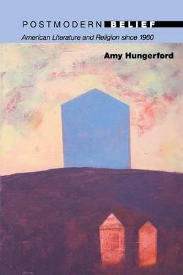 Postmodern Belief: American Literature and Religion Since 1960 - Amy Hungerford