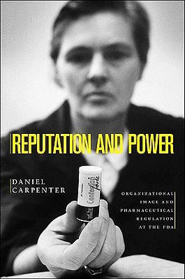 Reputation and Power: Organizational Image and Pharmaceutical Regulation at the FDA - Daniel Carpenter