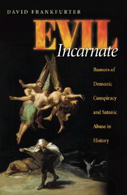 Evil Incarnate: Rumors of Demonic Conspiracy and Satanic Abuse in History - David Frankfurter