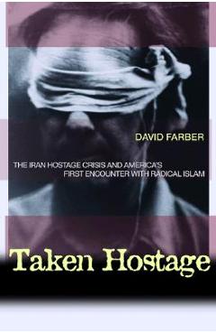 Coperta cărții 'Taken Hostage: The Iran Hostage Crisis and America's First Encounter with Radical Islam - David Farber'
