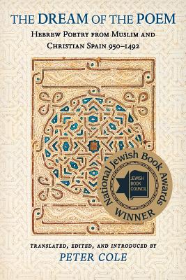 The Dream of the Poem: Hebrew Poetry from Muslim and Christian Spain, 950-1492 - Peter Cole