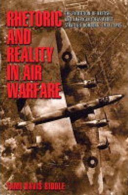 Rhetoric and Reality in Air Warfare: The Evolution of British and American Ideas about Strategic Bombing, 1914-1945 - Tami Biddle