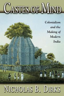 Castes of Mind: Colonialism and the Making of Modern India - Nicholas B. Dirks