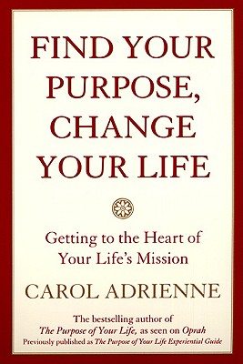 Find Your Purpose, Change Your Life: Getting to the Heart of Your Life's Mission - Carol Adrienne