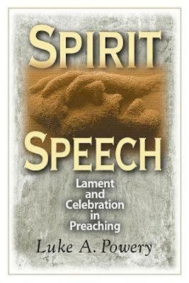 Spirit Speech: Lament and Celebration in Preaching - Luke A. Powery