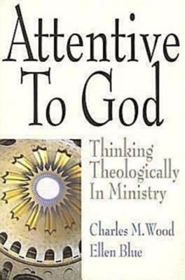 Attentive to God: Thinking Theologically in Ministry - Charles M. Wood