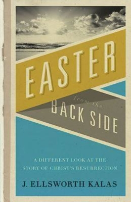 Easter from the Back Side: A Different Look at the Story of Christ's Resurrection - J. Ellsworth Kalas