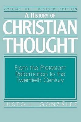 A History of Christian Thought Volume III: From the Protestant Reformation to the Twentieth Century - Justo L. Gonzalez