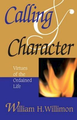 Calling & Character: Virtues of the Ordained Life - William H. Willimon