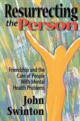 Resurrecting the Person: Friendship and the Care of People with Mental Health Problems - John Swinton