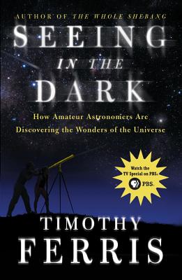 Seeing in the Dark: How Amateur Astronomers Are Discovering the Wonders of the Universe - Timothy Ferris